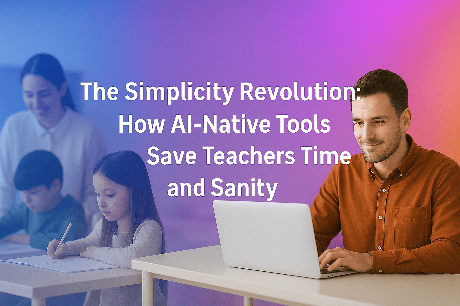 The Simplicity Revolution: How AI-Native Tools Save Teachers Time and Sanity